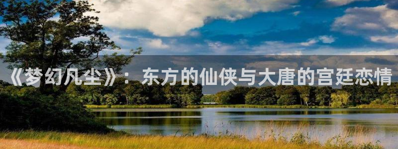 神马午夜影院么么哒：《梦幻凡尘》：东方的仙侠与大唐的宫廷恋情